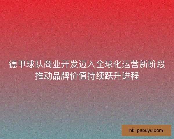 德甲球队商业开发迈入全球化运营新阶段推动品牌价值持续跃升进程
