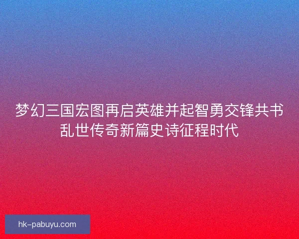 梦幻三国宏图再启英雄并起智勇交锋共书乱世传奇新篇史诗征程时代