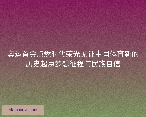 奥运首金点燃时代荣光见证中国体育新的历史起点梦想征程与民族自信